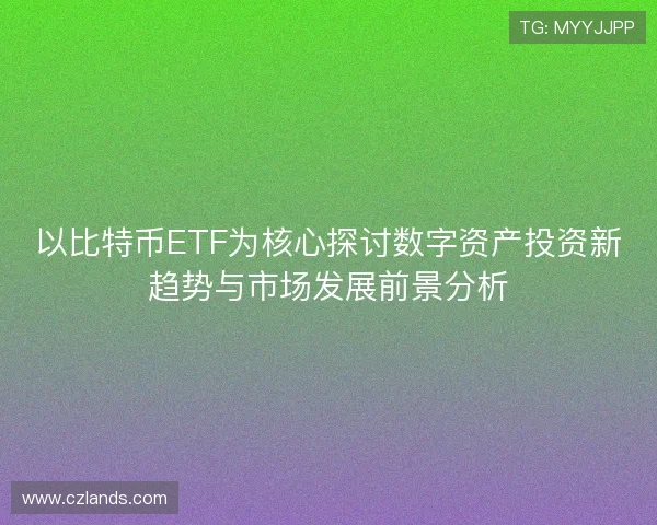 以比特币ETF为核心探讨数字资产投资新趋势与市场发展前景分析